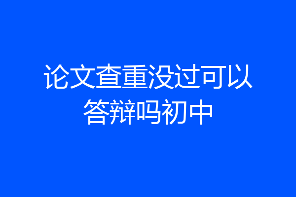 论文查重没过可以答辩吗初中