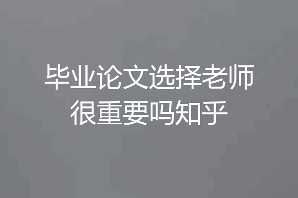 毕业论文选择老师很重要吗知乎