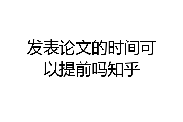发表论文的时间可以提前吗知乎
