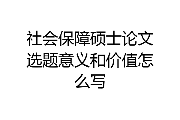 社会保障硕士论文选题意义和价值怎么写