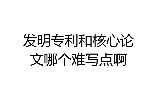 发明专利和核心论文哪个难写点啊