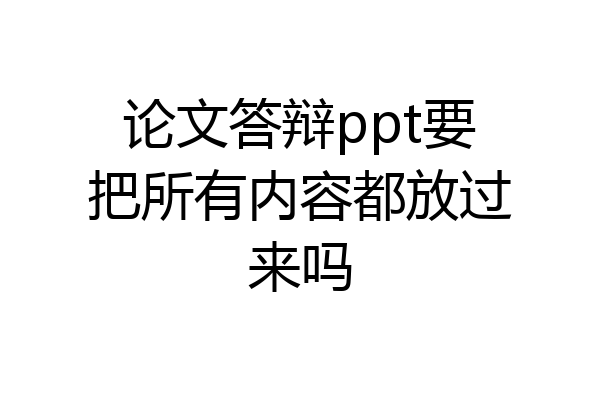 论文答辩ppt要把所有内容都放过来吗