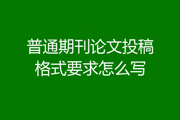 普通期刊论文投稿格式要求怎么写