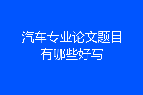汽车专业论文题目有哪些好写