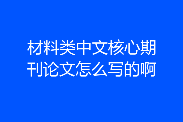 材料类中文核心期刊论文怎么写的啊