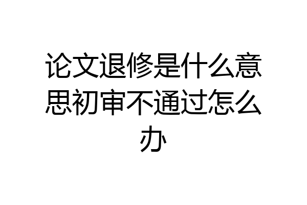 论文退修是什么意思初审不通过怎么办