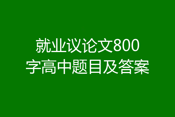 就业议论文800字高中题目及答案