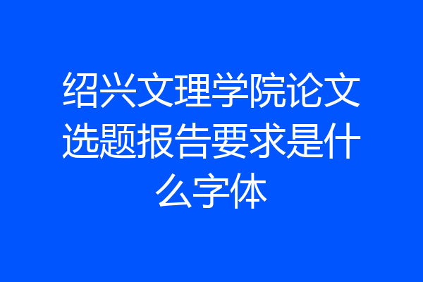 绍兴文理学院论文选题报告要求是什么字体