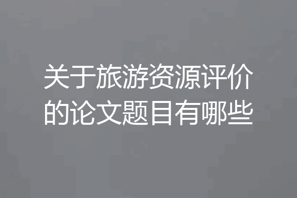 关于旅游资源评价的论文题目有哪些