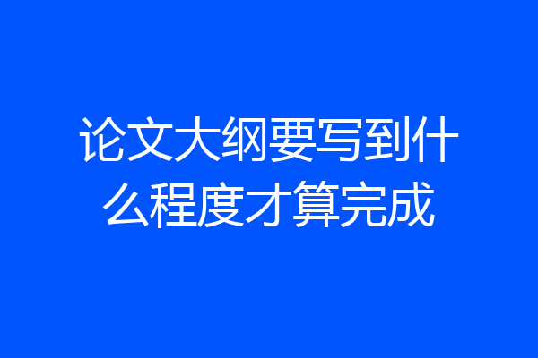 论文大纲要写到什么程度才算完成