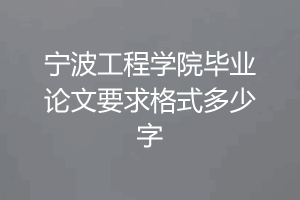 宁波工程学院毕业论文要求格式多少字