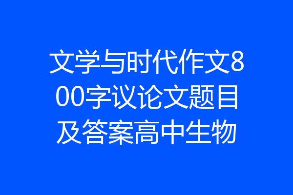 文学与时代作文800字议论文题目及答案高中生物
