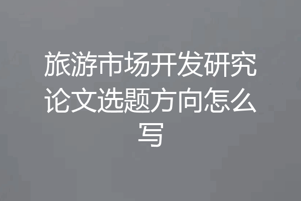 旅游市场开发研究论文选题方向怎么写