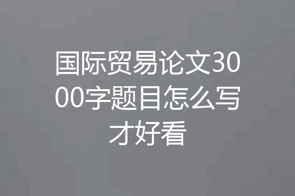 国际贸易论文3000字题目怎么写才好看