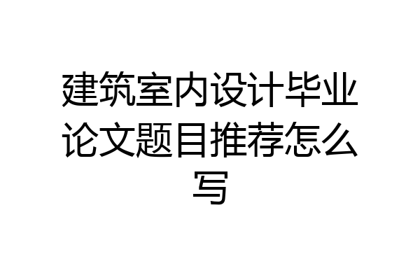 建筑室内设计毕业论文题目推荐怎么写
