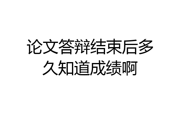 论文答辩结束后多久知道成绩啊