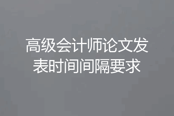 高级会计师论文发表时间间隔要求
