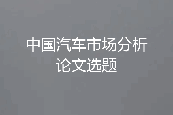 中国汽车市场分析论文选题