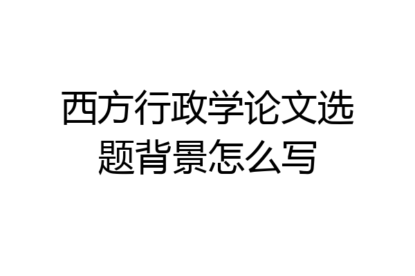 西方行政学论文选题背景怎么写