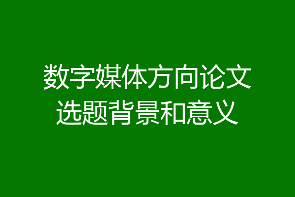 数字媒体方向论文选题背景和意义