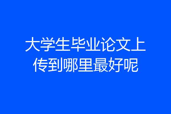 大学生毕业论文上传到哪里最好呢