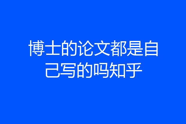 博士的论文都是自己写的吗知乎