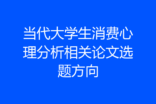 当代大学生消费心理分析相关论文选题方向