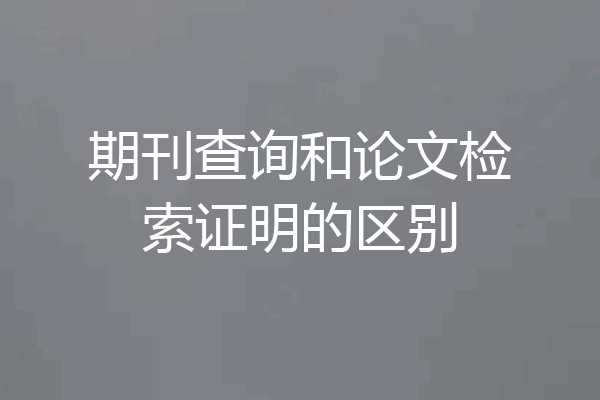 期刊查询和论文检索证明的区别