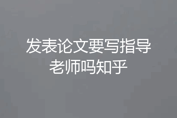 发表论文要写指导老师吗知乎