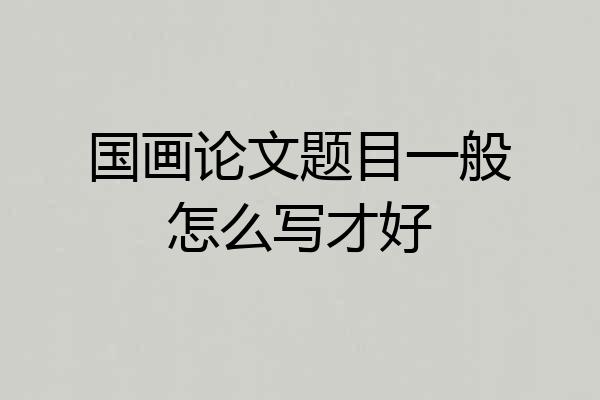 国画论文题目一般怎么写才好
