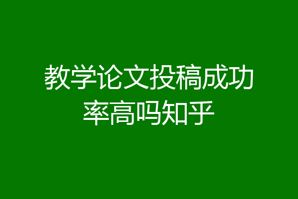 教学论文投稿成功率高吗知乎