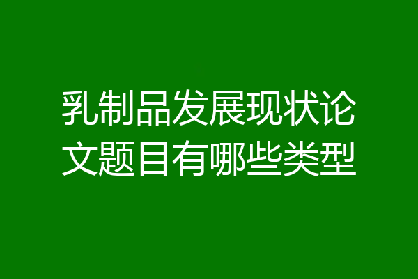 乳制品发展现状论文题目有哪些类型