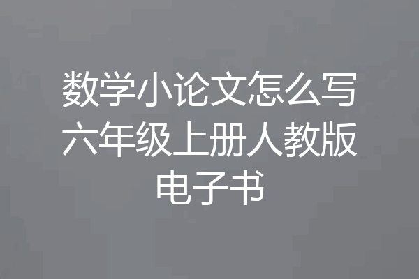 数学小论文怎么写六年级上册人教版电子书
