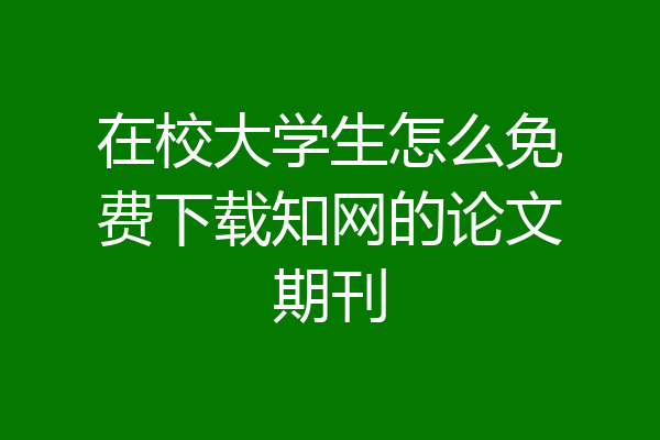 在校大学生怎么免费下载知网的论文期刊