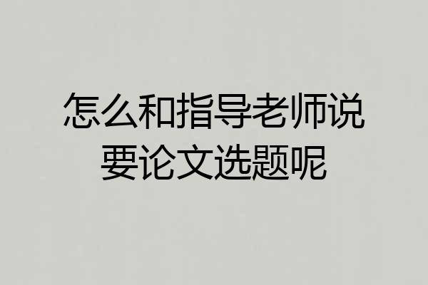 怎么和指导老师说要论文选题呢