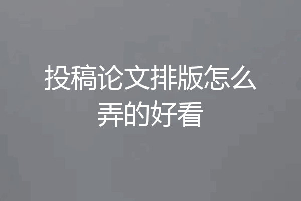投稿论文排版怎么弄的好看
