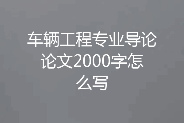 车辆工程专业导论论文2000字怎么写