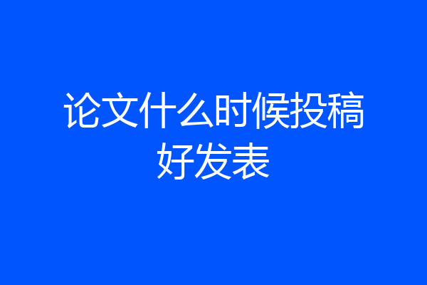 论文什么时候投稿好发表