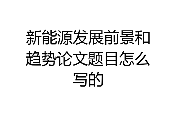 新能源发展前景和趋势论文题目怎么写的