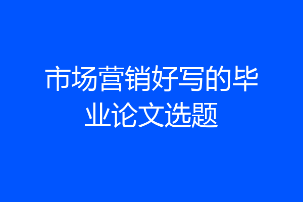 市场营销好写的毕业论文选题