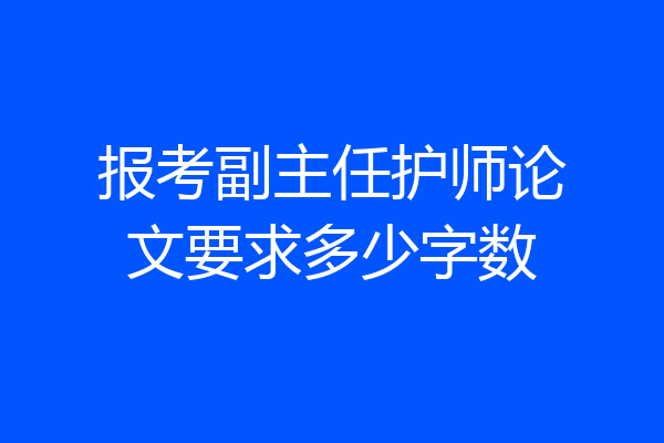 报考副主任护师论文要求多少字数