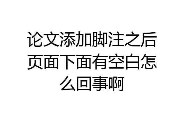 论文添加脚注之后页面下面有空白怎么回事啊