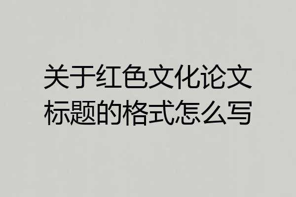关于红色文化论文标题的格式怎么写