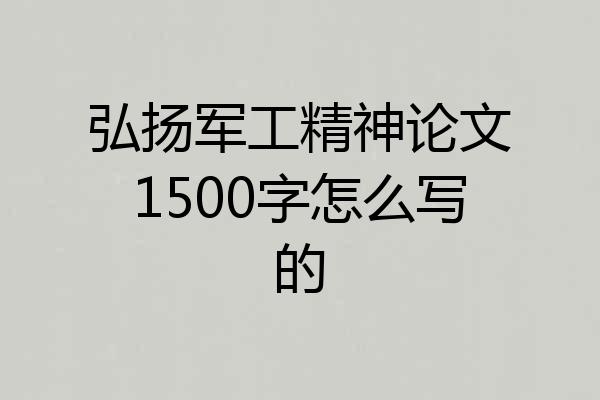 弘扬军工精神论文1500字怎么写的