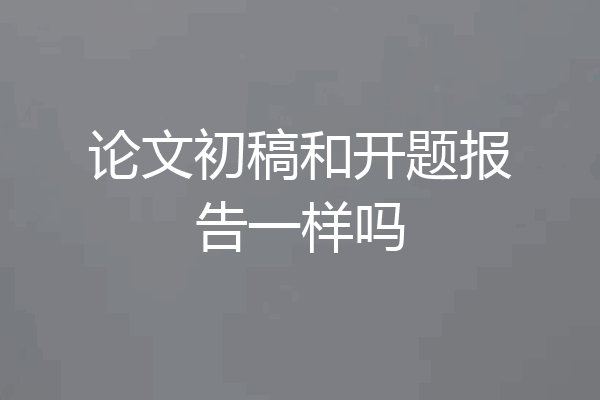论文初稿和开题报告一样吗