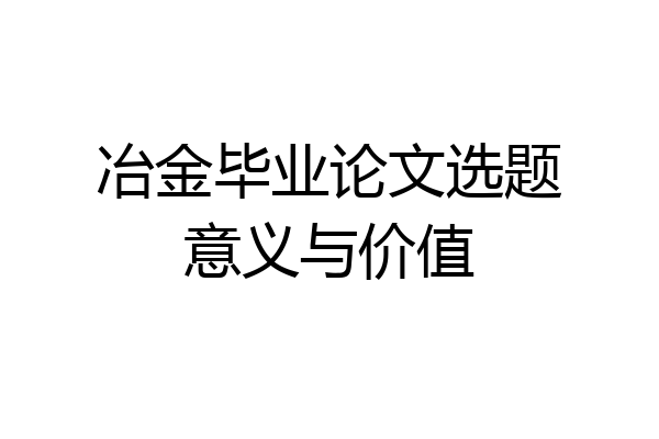 冶金毕业论文选题意义与价值