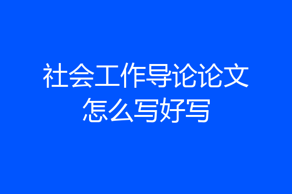 社会工作导论论文怎么写好写