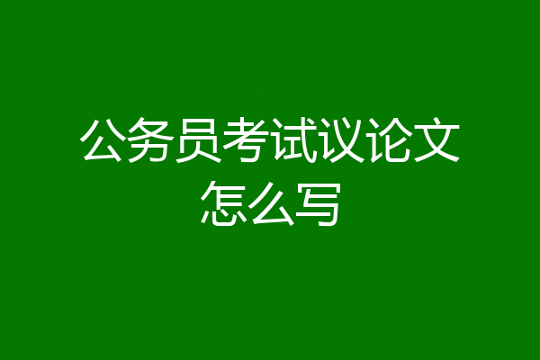 公务员考试议论文怎么写