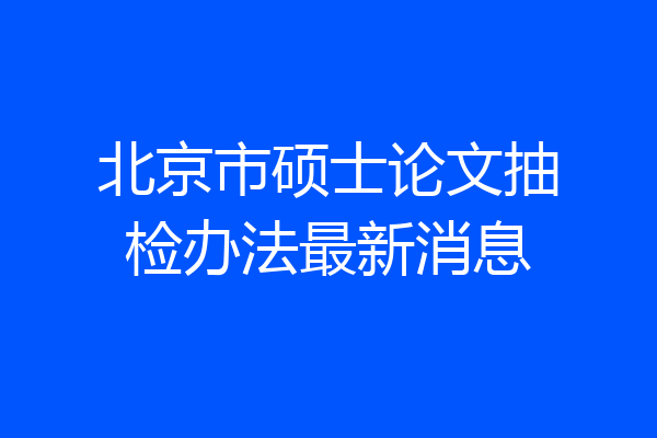 北京市硕士论文抽检办法最新消息
