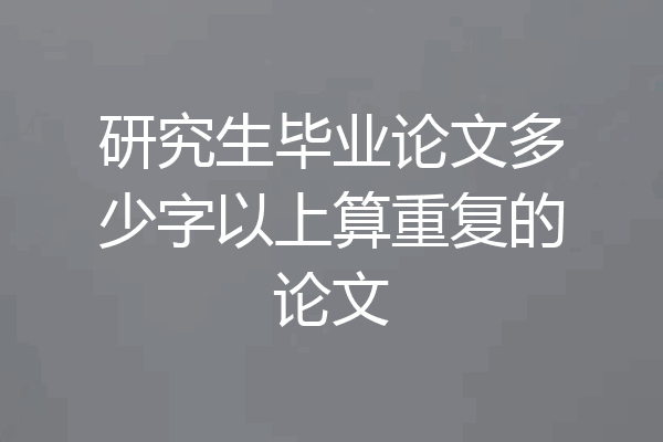 研究生毕业论文多少字以上算重复的论文